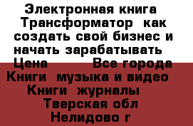 Электронная книга «Трансформатор» как создать свой бизнес и начать зарабатывать › Цена ­ 100 - Все города Книги, музыка и видео » Книги, журналы   . Тверская обл.,Нелидово г.